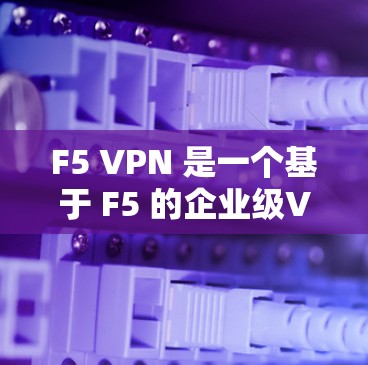 F5 VPN 是一个基于 F5 的企业级VPN，提供了端到端加密、多端访问、超低延迟、多语言支持等特性，适合企业级的网络安全需求。以下是一个详细的 F5 VPN 企业级配置方案和部署指南