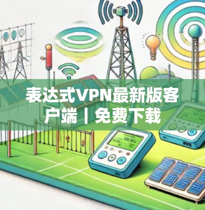表达式VPN最新版客户端｜免费下载