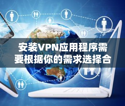 安装VPN应用程序需要根据你的需求选择合适的类型，并按照相应的步骤进行安装。以下是一些常见的VPN类型及其安装步骤