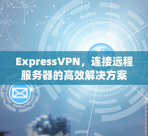 ExpressVPN，连接远程服务器的高效解决方案