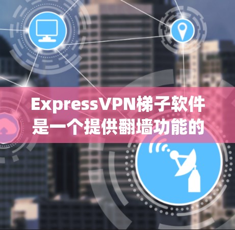 ExpressVPN梯子软件是一个提供翻墙功能的稳定网络连接工具，旨在将来自国外的网络服务连接到国内的网络。以下是对该工具的系统分析