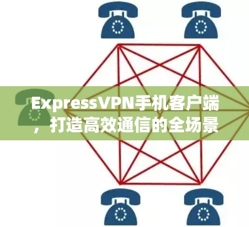 ExpressVPN手机客户端，打造高效通信的全场景解决方案