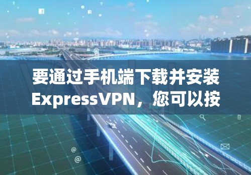 要通过手机端下载并安装ExpressVPN，您可以按照以下步骤操作