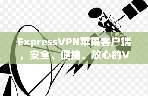 ExpressVPN苹果客户端，安全、便捷、放心的VPN选择