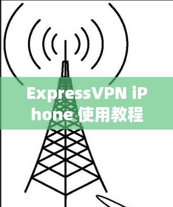 ExpressVPN iPhone 使用教程，轻松连接互联网的高效解决方案