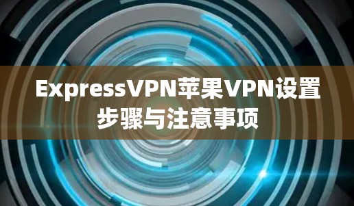 ExpressVPN苹果VPN设置步骤与注意事项