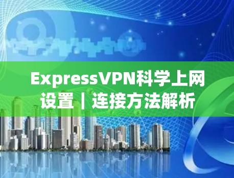 ExpressVPN科学上网设置｜连接方法解析