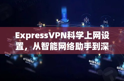 ExpressVPN科学上网设置，从智能网络助手到深度防护