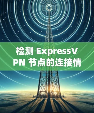 检测 ExpressVPN 节点的连接情况是一个重要的安全步骤，可以帮助你识别潜在的攻击风险并及时采取应对措施。以下是一个详细的过程，用于检测 ExpressVPN 节点的连接