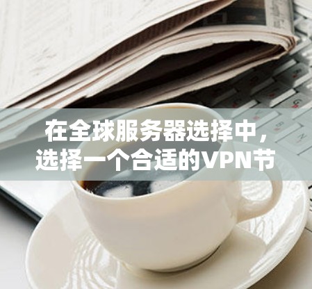 在全球服务器选择中，选择一个合适的VPN节点至关重要，因为它直接影响到服务器的性能、安全性和可用性。以下是考虑因素和推荐的步骤