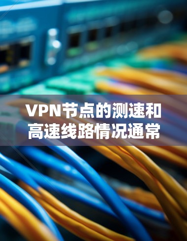 VPN节点的测速和高速线路情况通常由VPN设备制造商提供，通常包括带宽测试结果和数据传输速率数据。以下是关于VPN节点测速和高速线路的常见信息