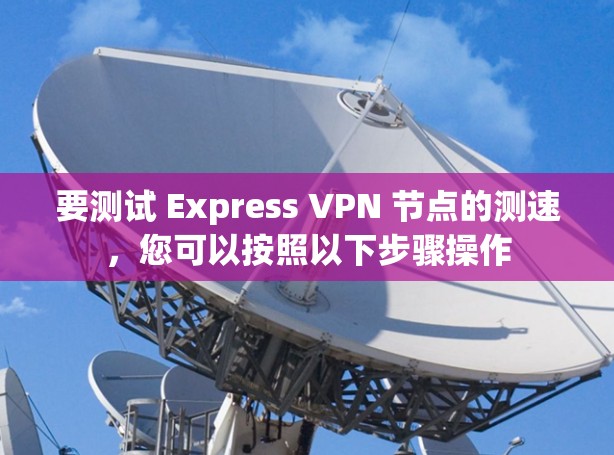 要测试 Express VPN 节点的测速，您可以按照以下步骤操作