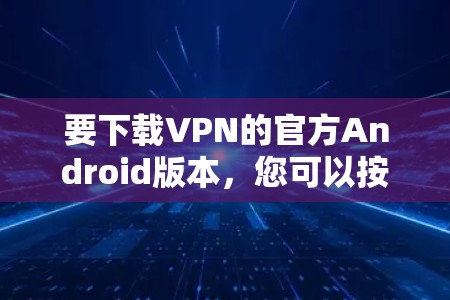 要下载VPN的官方Android版本，您可以按照以下步骤操作