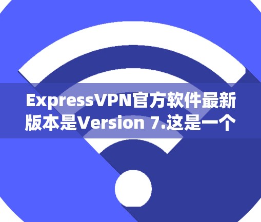 ExpressVPN官方软件最新版本是Version 7.这是一个功能强大、安全可靠的VPN软件。以下是关于Version 7.的详细介绍