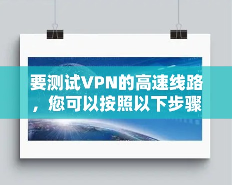 要测试VPN的高速线路，您可以按照以下步骤进行操作