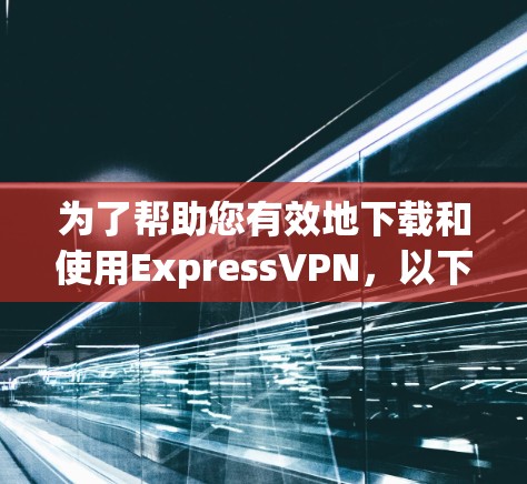 为了帮助您有效地下载和使用ExpressVPN，以下是一个清晰的步骤指南
