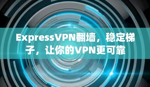 ExpressVPN翻墙，稳定梯子，让你的VPN更可靠