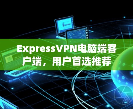 ExpressVPN电脑端客户端，用户首选推荐