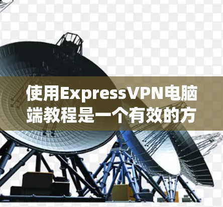 使用ExpressVPN电脑端教程是一个有效的方法来访问外网，但需要仔细操作以确保安全和正确。以下是一个详细且简明的步骤指南，帮助你顺利进行