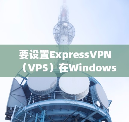 要设置ExpressVPN（VPS）在Windows电脑上，您可以按照以下步骤操作