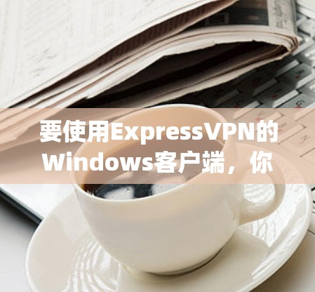 要使用ExpressVPN的Windows客户端，你可以按照以下步骤操作