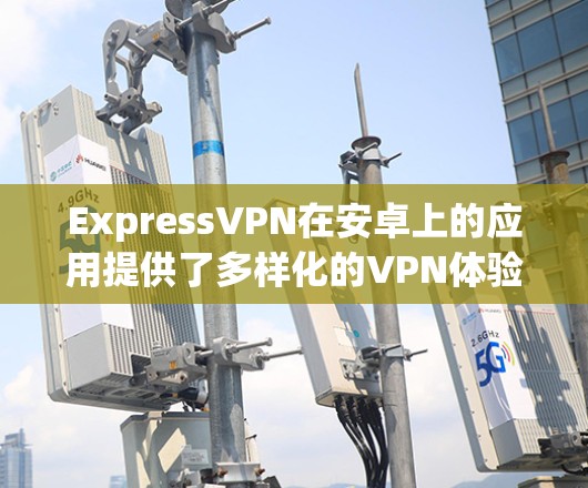 ExpressVPN在安卓上的应用提供了多样化的VPN体验，适合个人用户远程访问网站、视频会议和其他在线服务。以下是详细介绍