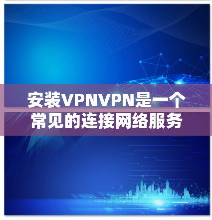 安装VPNVPN是一个常见的连接网络服务，通常用于VPN连接、视频通话、在线游戏等。以下是一些基本的步骤，帮助您安装和使用VPNVPN