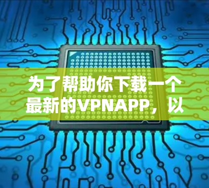 为了帮助你下载一个最新的VPNAPP，以下是一些推荐的选择
