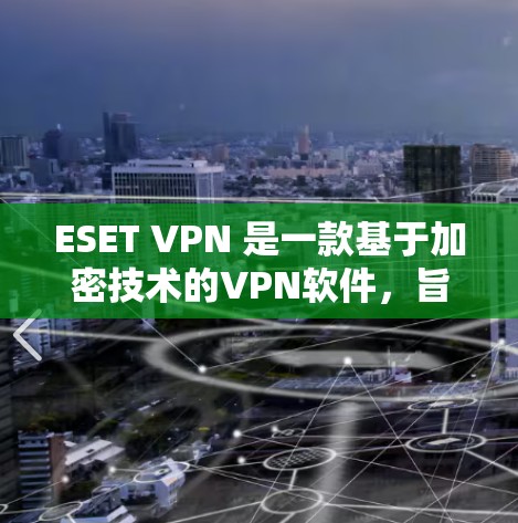 ESET VPN 是一款基于加密技术的VPN软件，旨在保护私密网络。以下是一些关于如何使用 ESET VPN 网络保护的实用信息