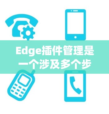 Edge插件管理是一个涉及多个步骤和概念的复杂过程，主要用于扩展和优化软件的功能。以下是详细的步骤和建议，帮助您全面理解和管理Edge插件