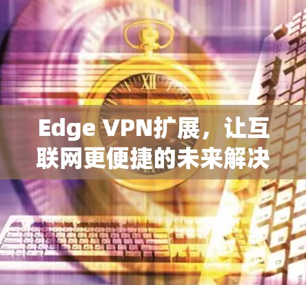 Edge VPN扩展，让互联网更便捷的未来解决方案