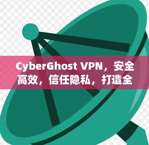 CyberGhost VPN，安全高效，信任隐私，打造全球 fastestVPN