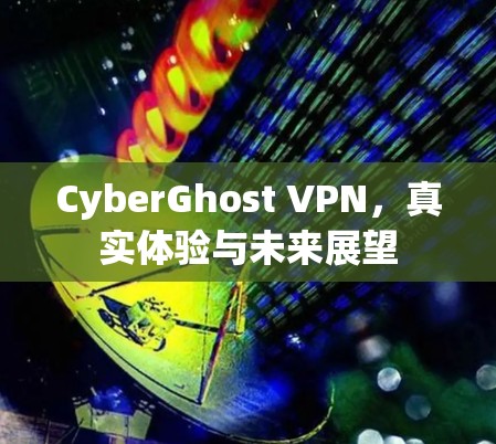 CyberGhost VPN，真实体验与未来展望