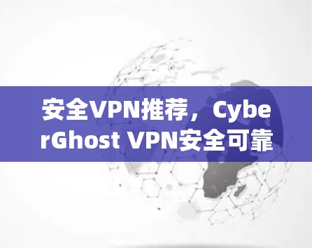 安全VPN推荐，CyberGhost VPN安全可靠