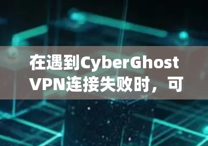 在遇到CyberGhost VPN连接失败时，可以按照以下步骤进行排查和解决