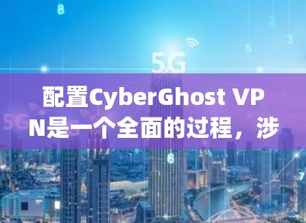 配置CyberGhost VPN是一个全面的过程,涉及多个步骤和设置。以下是一个详细且系统化的教程,帮助你轻松配置CyberGhost VPN 配置CyberGhost VPN是一个全面的过程,涉及多个步骤和设置。以下是一个详细且系统化的教程,帮助你轻松配置CyberGhost VPN