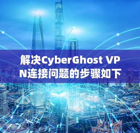 解决CyberGhost VPN连接问题的步骤如下