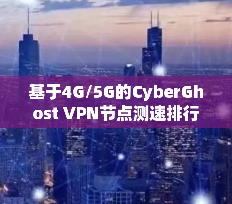 基于4G/5G的CyberGhost VPN节点测速排行