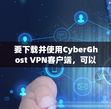 要下载并使用CyberGhost VPN客户端，可以按照以下步骤进行
