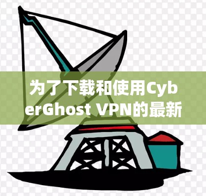 为了下载和使用CyberGhost VPN的最新版，您可以按照以下步骤进行