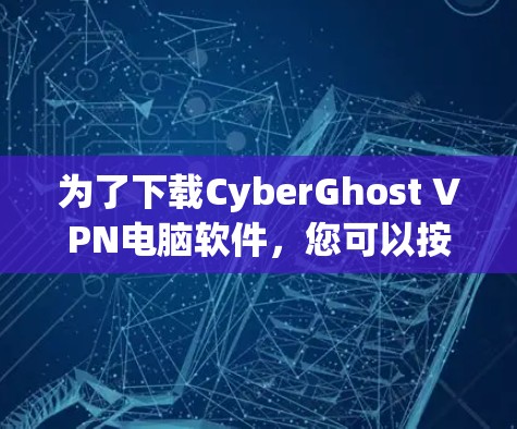 为了下载CyberGhost VPN电脑软件，您可以按照以下步骤进行操作